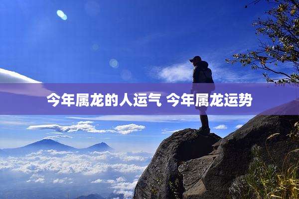 今年属龙的人运气 今年属龙运势