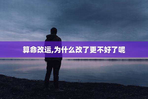 算命改运,为什么改了更不好了呢