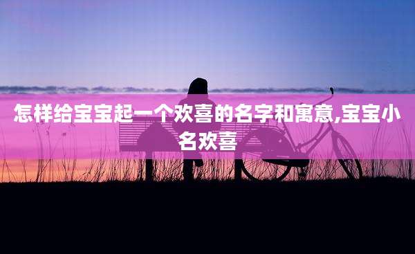 怎样给宝宝起一个欢喜的名字和寓意,宝宝小名欢喜