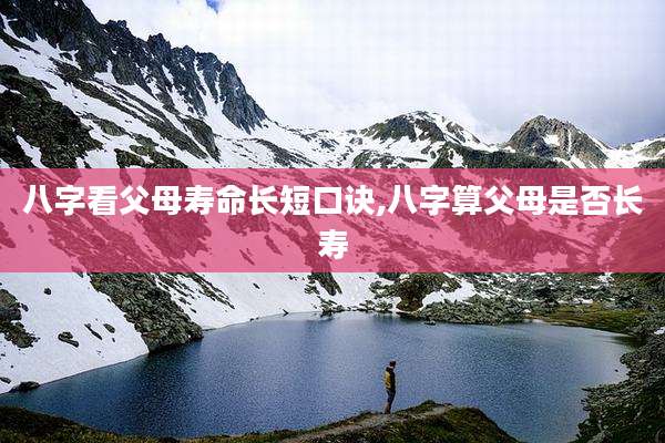 八字看父母寿命长短口诀,八字算父母是否长寿