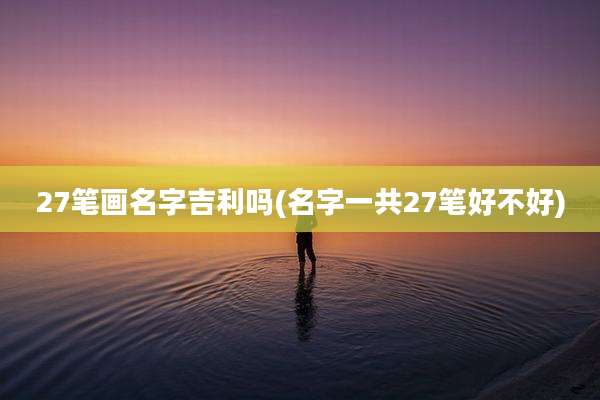 27笔画名字吉利吗(名字一共27笔好不好)