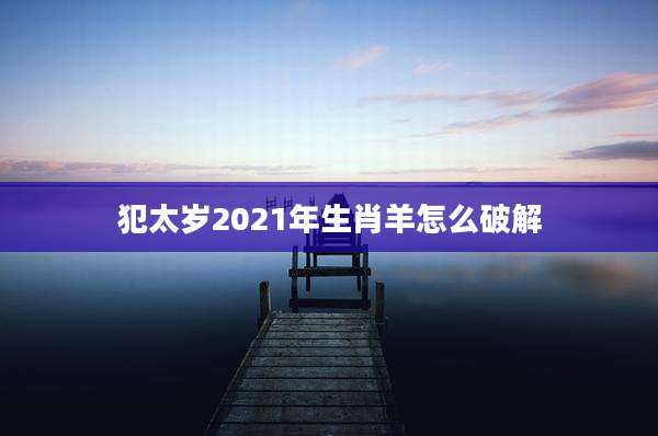 犯太岁2021年生肖羊怎么破解