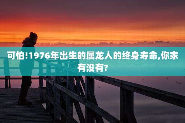 可怕!1976年出生的属龙人的终身寿命,你家有没有?
