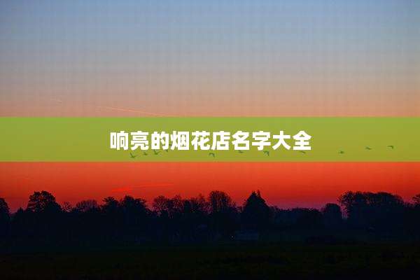 响亮的烟花店名字大全