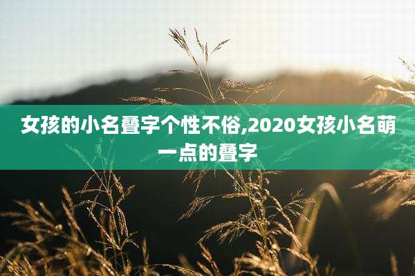 女孩的小名叠字个性不俗,2020女孩小名萌一点的叠字