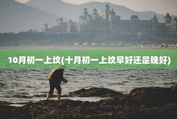 10月初一上坟(十月初一上坟早好还是晚好)