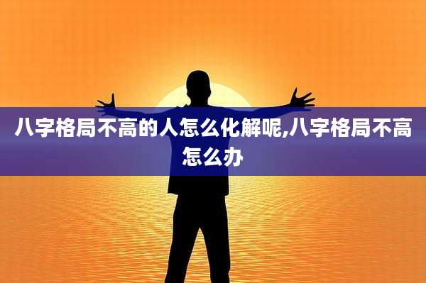 八字格局不高的人怎么化解呢,八字格局不高怎么办