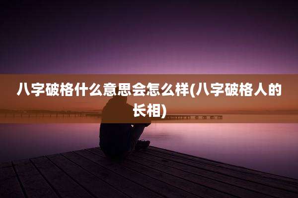 八字破格什么意思会怎么样(八字破格人的长相)
