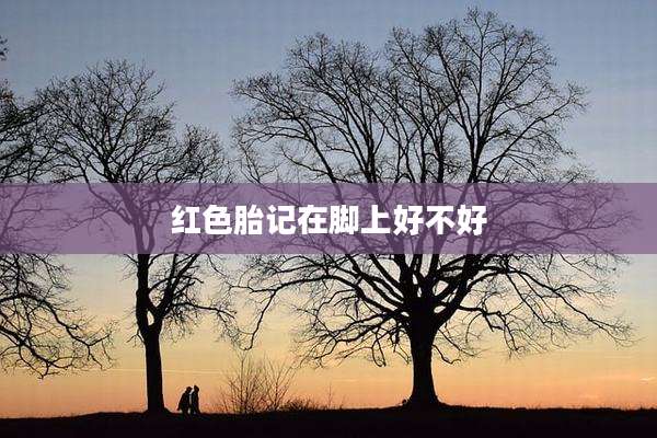 红色胎记在脚上好不好