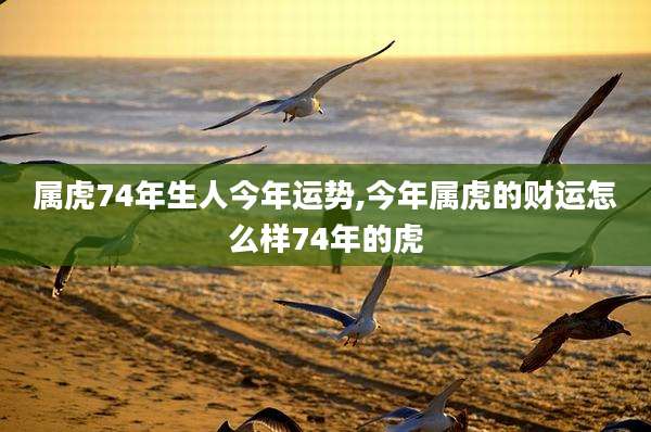 属虎74年生人今年运势,今年属虎的财运怎么样74年的虎