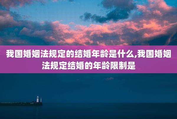 我国婚姻法规定的结婚年龄是什么,我国婚姻法规定结婚的年龄限制是
