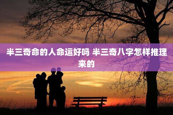 半三奇命的人命运好吗 半三奇八字怎样推理来的
