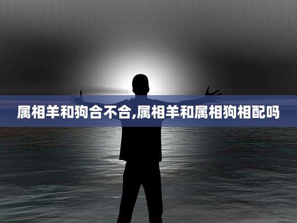 属相羊和狗合不合,属相羊和属相狗相配吗