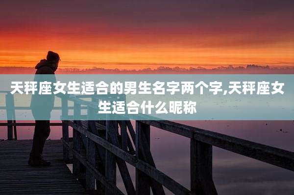 天秤座女生适合的男生名字两个字,天秤座女生适合什么昵称
