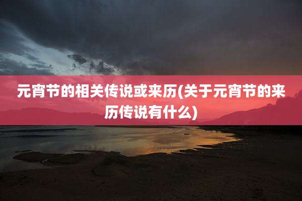 元宵节的相关传说或来历(关于元宵节的来历传说有什么)