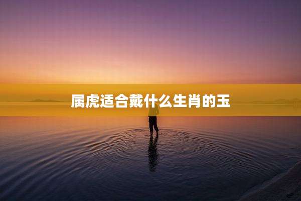 属虎适合戴什么生肖的玉