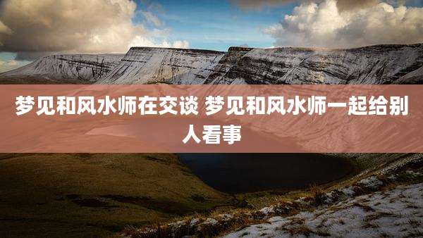 梦见和风水师在交谈 梦见和风水师一起给别人看事