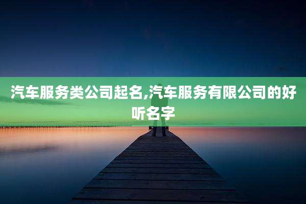 汽车服务类公司起名,汽车服务有限公司的好听名字