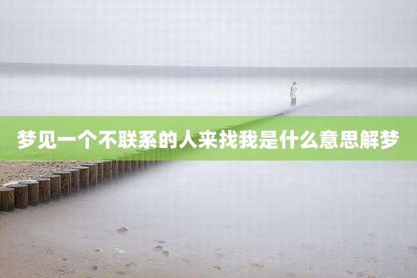 梦见一个不联系的人来找我是什么意思解梦