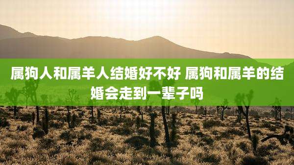属狗人和属羊人结婚好不好 属狗和属羊的结婚会走到一辈子吗