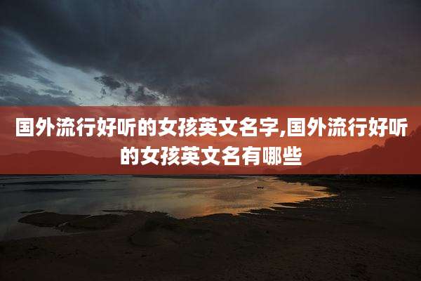 国外流行好听的女孩英文名字,国外流行好听的女孩英文名有哪些