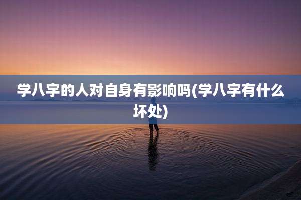 学八字的人对自身有影响吗(学八字有什么坏处)