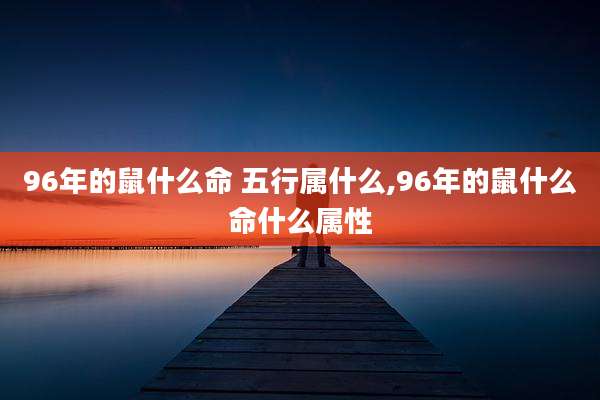 96年的鼠什么命 五行属什么,96年的鼠什么命什么属性