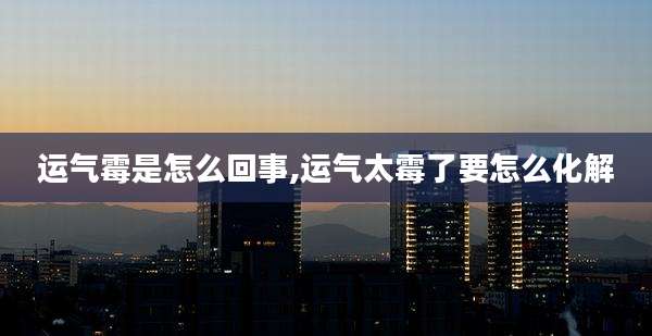 运气霉是怎么回事,运气太霉了要怎么化解