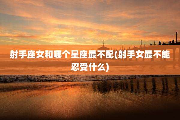 射手座女和哪个星座最不配(射手女最不能忍受什么)