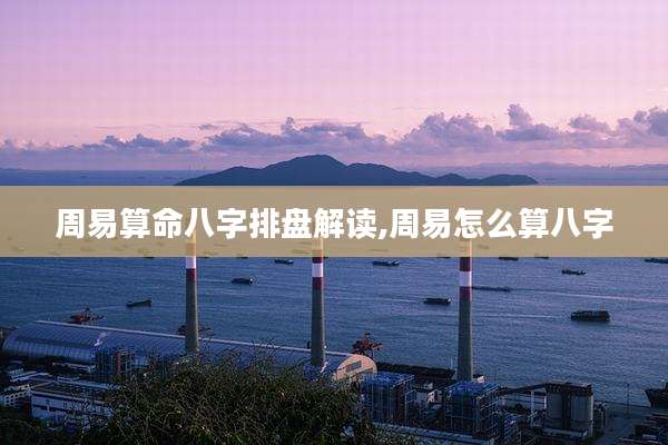 周易算命八字排盘解读,周易怎么算八字