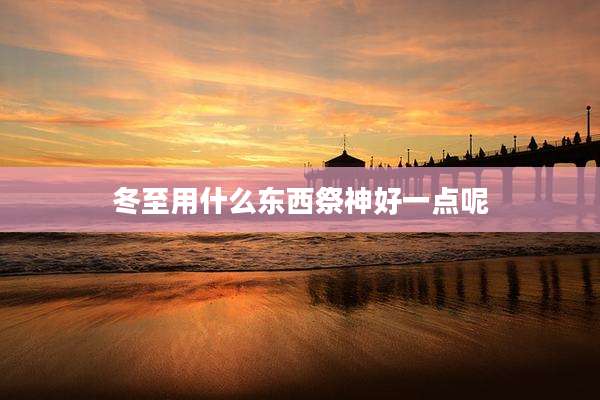冬至用什么东西祭神好一点呢