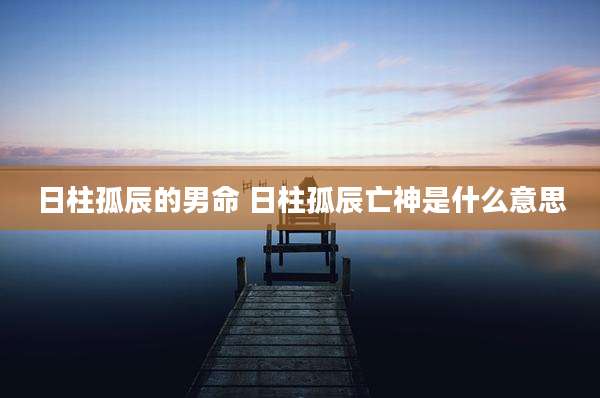 日柱孤辰的男命 日柱孤辰亡神是什么意思