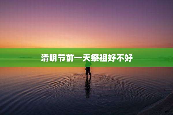 清明节前一天祭祖好不好