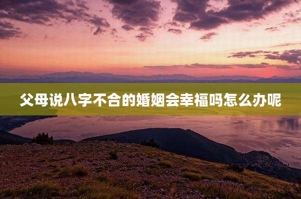 父母说八字不合的婚姻会幸福吗怎么办呢