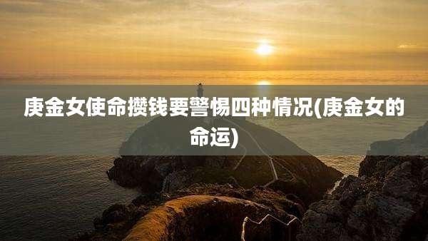 庚金女使命攒钱要警惕四种情况(庚金女的命运)