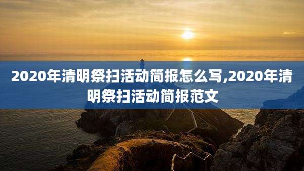 2020年清明祭扫活动简报怎么写,2020年清明祭扫活动简报范文