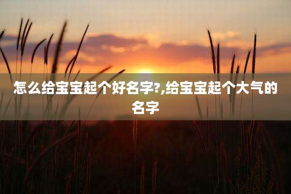 怎么给宝宝起个好名字?,给宝宝起个大气的名字