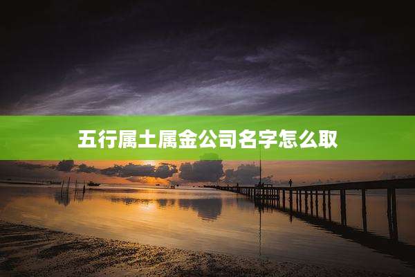 五行属土属金公司名字怎么取