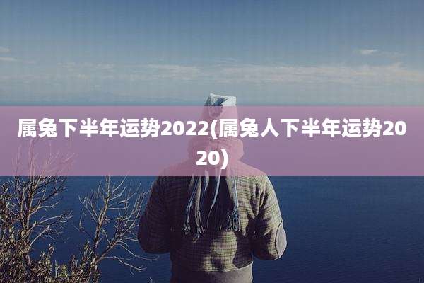 属兔下半年运势2022(属兔人下半年运势2020)