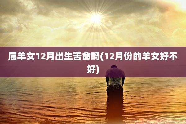 属羊女12月出生苦命吗(12月份的羊女好不好)