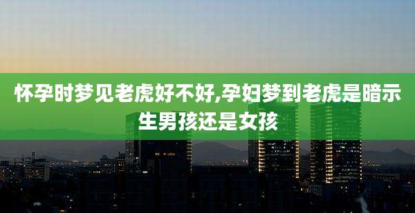 怀孕时梦见老虎好不好,孕妇梦到老虎是暗示生男孩还是女孩