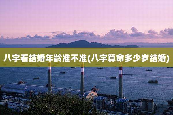 八字看结婚年龄准不准(八字算命多少岁结婚)