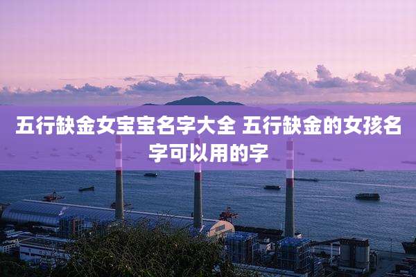 五行缺金女宝宝名字大全 五行缺金的女孩名字可以用的字
