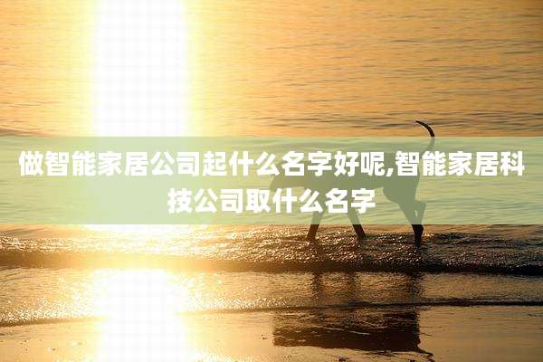 做智能家居公司起什么名字好呢,智能家居科技公司取什么名字