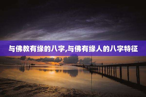 与佛教有缘的八字,与佛有缘人的八字特征
