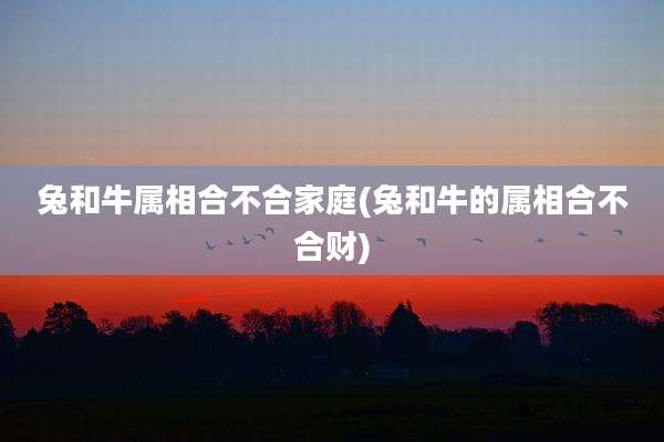 兔和牛属相合不合家庭(兔和牛的属相合不合财)
