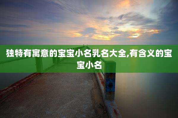 独特有寓意的宝宝小名乳名大全,有含义的宝宝小名