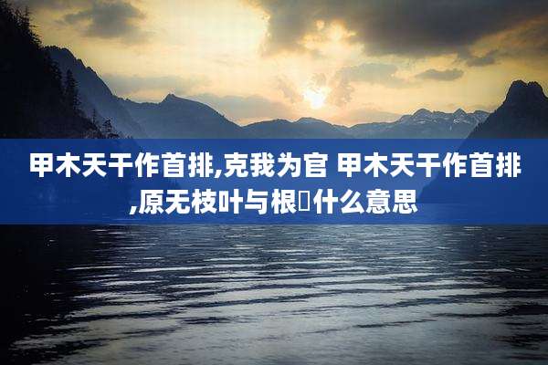 甲木天干作首排,克我为官 甲木天干作首排,原无枝叶与根荄什么意思