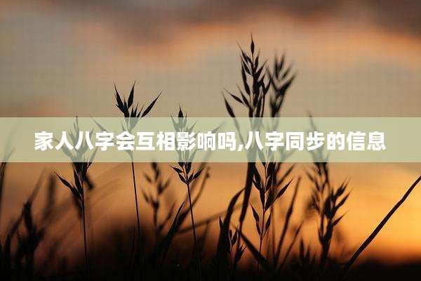 家人八字会互相影响吗,八字同步的信息