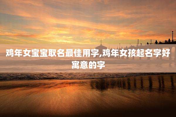 鸡年女宝宝取名最佳用字,鸡年女孩起名字好寓意的字